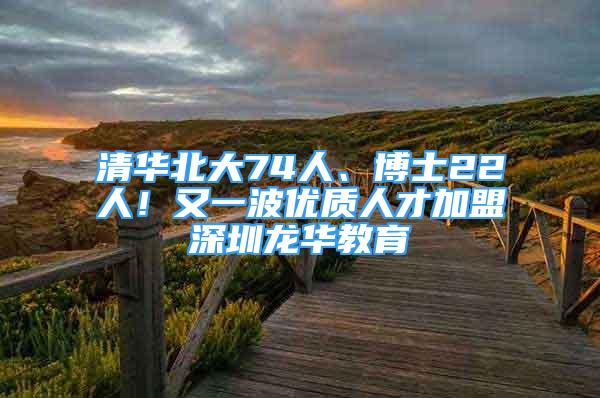 清华北大74人、博士22人！又一波优质人才加盟深圳龙华教育