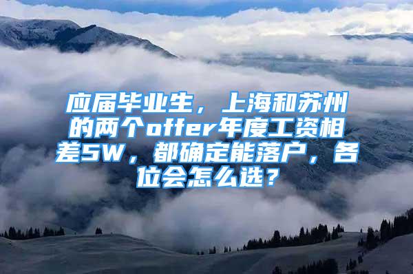 应届毕业生，上海和苏州的两个offer年度工资相差5W，都确定能落户，各位会怎么选？