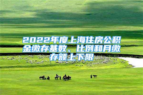 2022年度上海住房公积金缴存基数、比例和月缴存额上下限