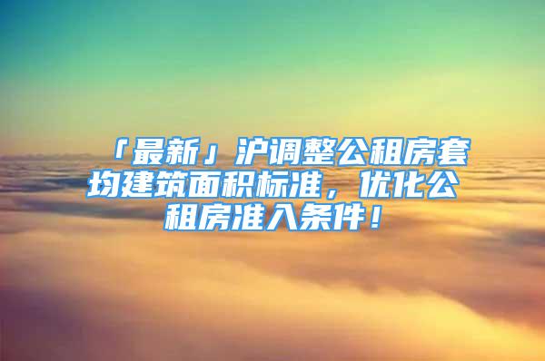 「最新」沪调整公租房套均建筑面积标准，优化公租房准入条件！