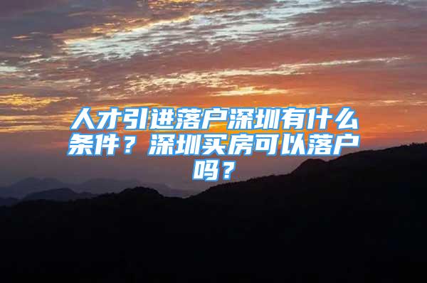 人才引进落户深圳有什么条件？深圳买房可以落户吗？