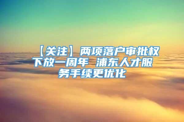 【关注】两项落户审批权下放一周年 浦东人才服务手续更优化