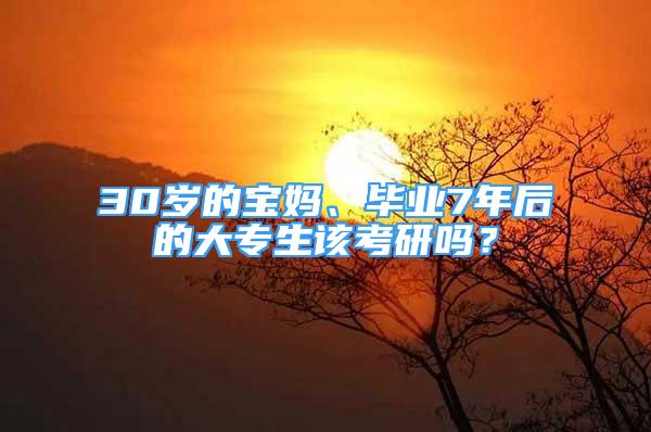 30岁的宝妈、毕业7年后的大专生该考研吗？