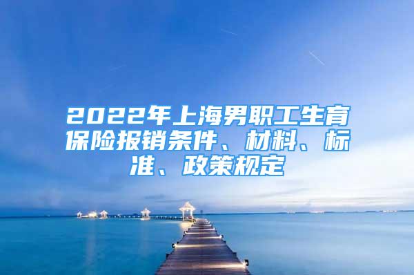 2022年上海男职工生育保险报销条件、材料、标准、政策规定