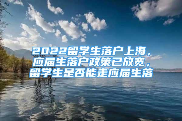 2022留学生落户上海，应届生落户政策已放宽，留学生是否能走应届生落