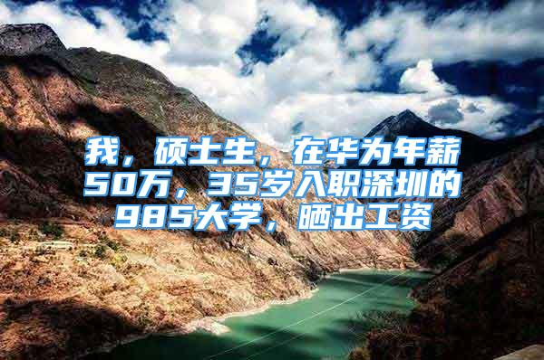 我，硕士生，在华为年薪50万，35岁入职深圳的985大学，晒出工资