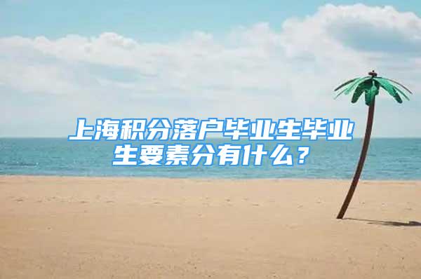 上海积分落户毕业生毕业生要素分有什么？