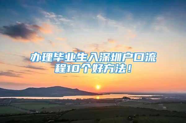 办理毕业生入深圳户口流程10个好方法！