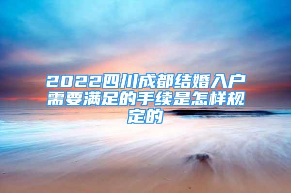 2022四川成都结婚入户需要满足的手续是怎样规定的