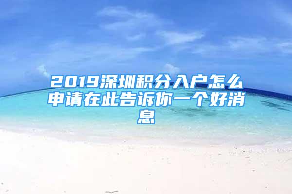 2019深圳积分入户怎么申请在此告诉你一个好消息