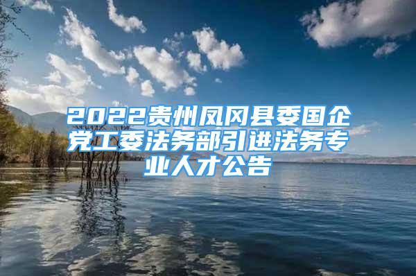 2022贵州凤冈县委国企党工委法务部引进法务专业人才公告