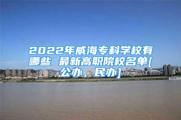 2022年威海专科学校有哪些 最新高职院校名单[公办，民办]