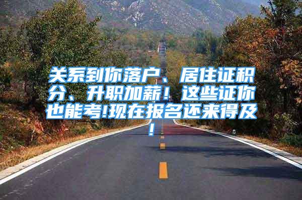 关系到你落户、居住证积分、升职加薪！这些证你也能考!现在报名还来得及!