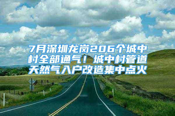 7月深圳龙岗206个城中村全部通气！城中村管道天然气入户改造集中点火