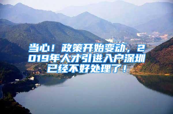 当心！政策开始变动，2019年人才引进入户深圳已经不好处理了！