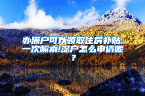 办深户可以领取住房补贴,一次翻本!深户怎么申请呢？