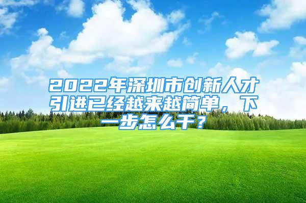 2022年深圳市创新人才引进已经越来越简单，下一步怎么干？