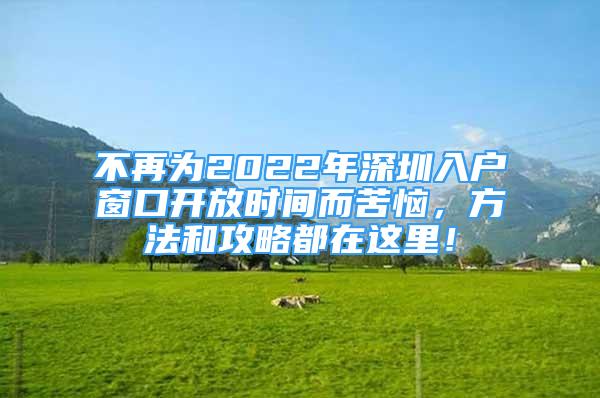 不再为2022年深圳入户窗口开放时间而苦恼，方法和攻略都在这里！