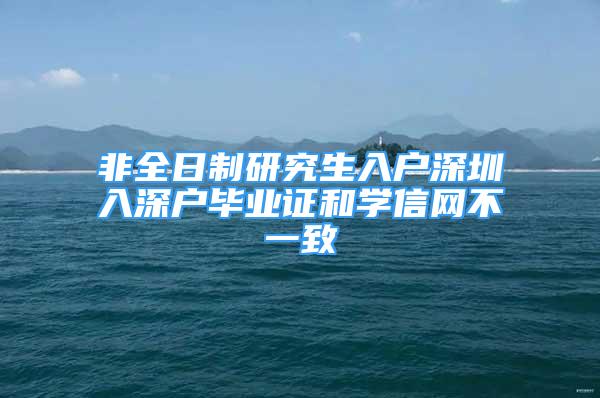 非全日制研究生入户深圳入深户毕业证和学信网不一致