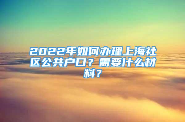 2022年如何办理上海社区公共户口？需要什么材料？