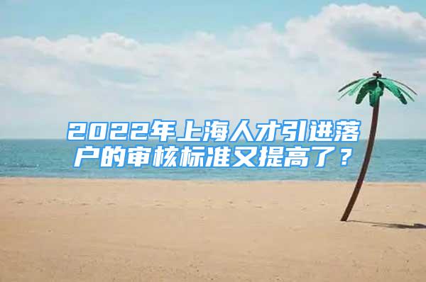 2022年上海人才引进落户的审核标准又提高了？