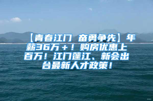 【青春江门 奋勇争先】年薪36万＋！购房优惠上百万！江门蓬江、新会出台最新人才政策！