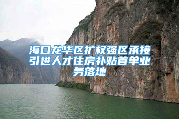 海口龙华区扩权强区承接引进人才住房补贴首单业务落地