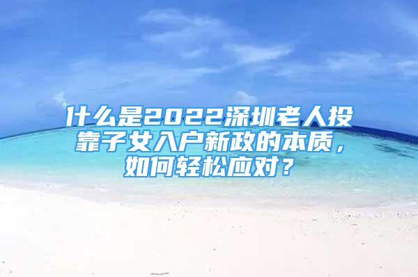 什么是2022深圳老人投靠子女入户新政的本质，如何轻松应对？