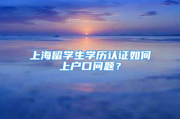 上海留学生学历认证如何上户口问题？