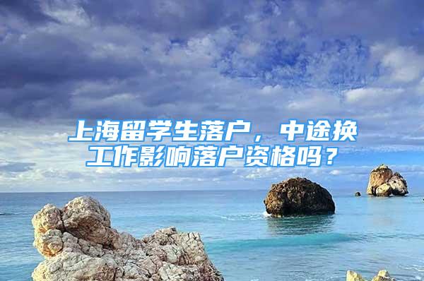 上海留学生落户，中途换工作影响落户资格吗？