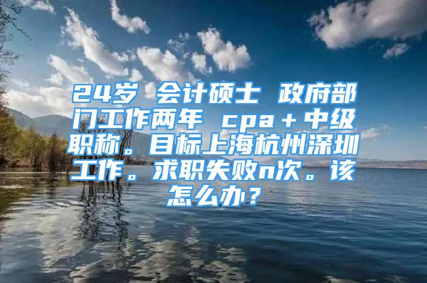 24岁 会计硕士 政府部门工作两年 cpa＋中级职称。目标上海杭州深圳工作。求职失败n次。该怎么办？