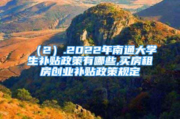 （2）.2022年南通大学生补贴政策有哪些,买房租房创业补贴政策规定