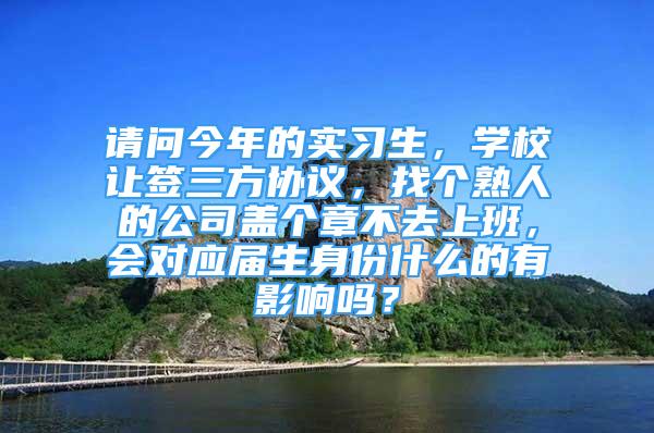 请问今年的实习生，学校让签三方协议，找个熟人的公司盖个章不去上班，会对应届生身份什么的有影响吗？