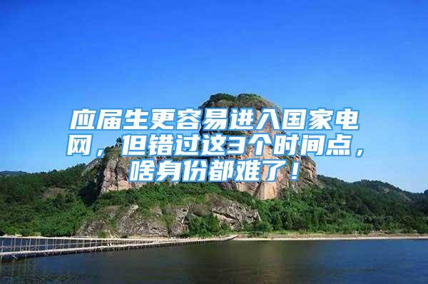 应届生更容易进入国家电网，但错过这3个时间点，啥身份都难了！