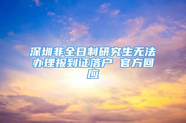 深圳非全日制研究生无法办理报到证落户 官方回应