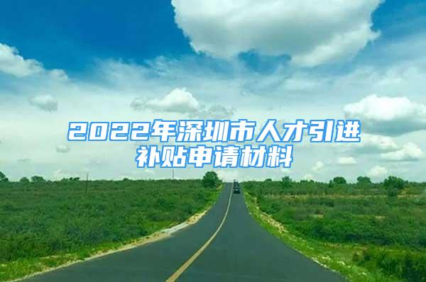 2022年深圳市人才引进补贴申请材料