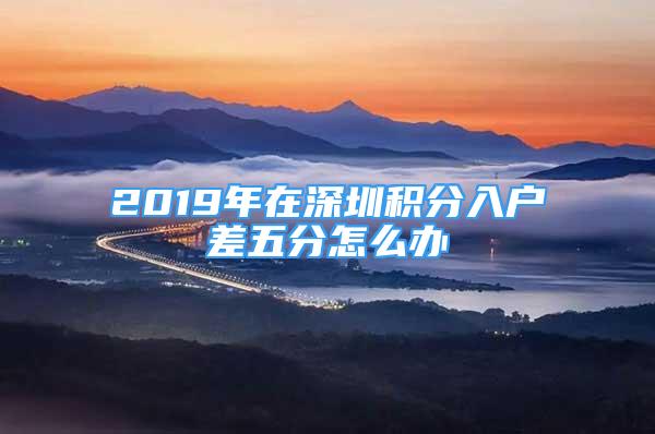 2019年在深圳积分入户差五分怎么办