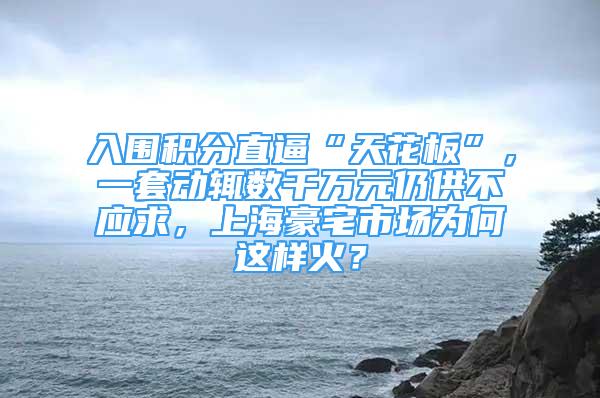 入围积分直逼“天花板”，一套动辄数千万元仍供不应求，上海豪宅市场为何这样火？