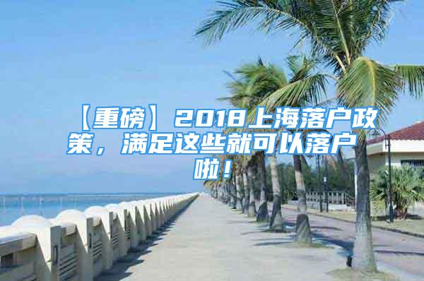 【重磅】2018上海落户政策，满足这些就可以落户啦！