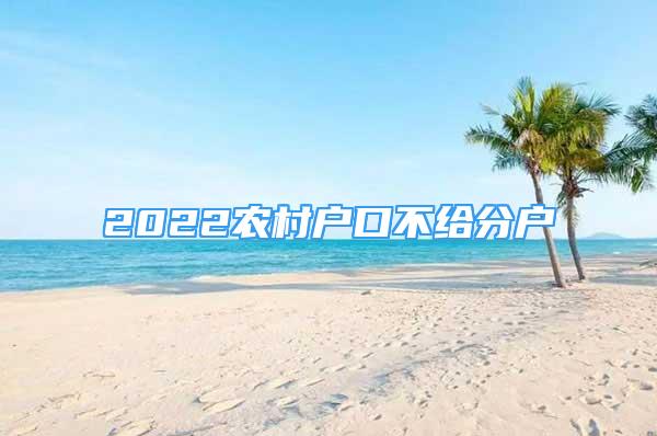 2022农村户口不给分户