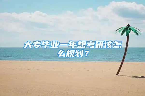 大专毕业一年想考研该怎么规划？