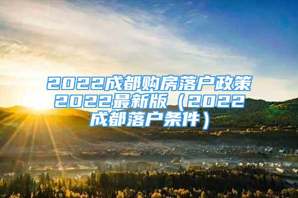 2022成都购房落户政策2022最新版（2022成都落户条件）