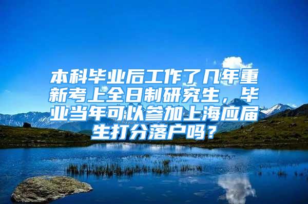 本科毕业后工作了几年重新考上全日制研究生，毕业当年可以参加上海应届生打分落户吗？