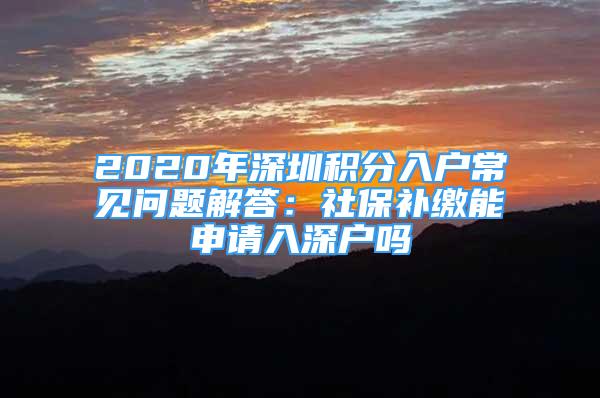 2020年深圳积分入户常见问题解答：社保补缴能申请入深户吗