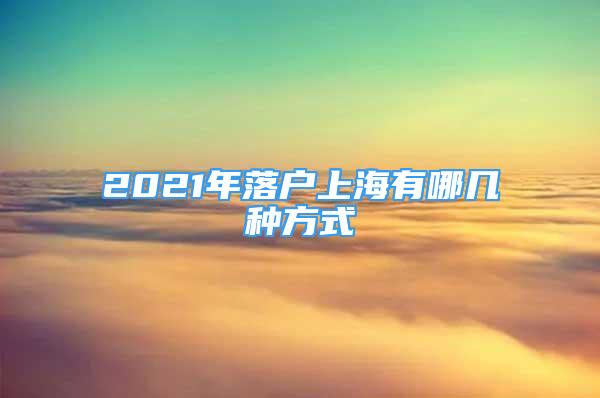 2021年落户上海有哪几种方式