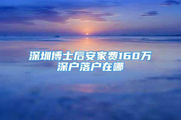 深圳博士后安家费160万深户落户在哪