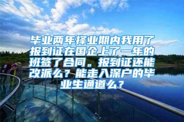 毕业两年择业期内我用了报到证在国企上了一年的班签了合同。报到证还能改派么？能走入深户的毕业生通道么？