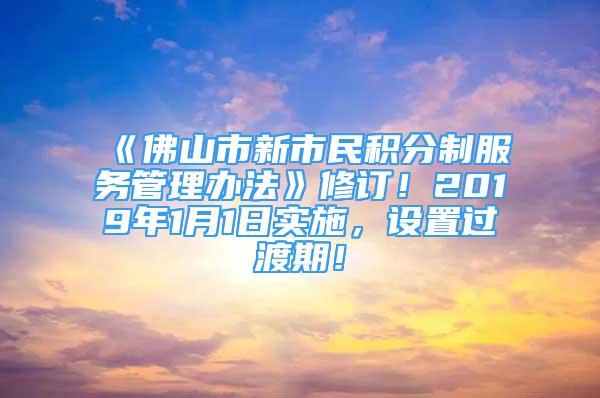 《佛山市新市民积分制服务管理办法》修订！2019年1月1日实施，设置过渡期！