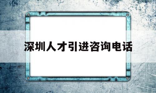 深圳人才引进咨询电话(深圳人才引进在哪里办理) 留学生入户深圳