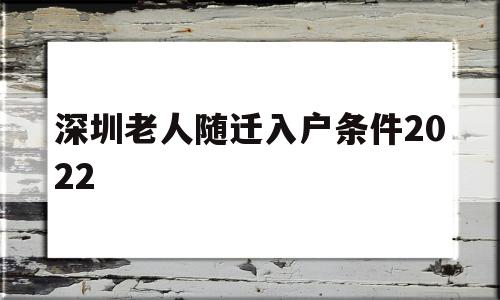 深圳老人随迁入户条件2022(深圳老人随迁入户条件2022指标等多久) 深圳核准入户